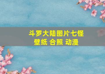 斗罗大陆图片七怪壁纸 合照 动漫